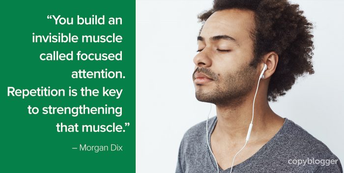 "You build an invisible muscle called focused attention. Repetition is the key to strengthening that muscle." – Morgan Dix